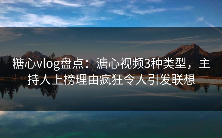 糖心vlog盘点:溏心视频3种类型,主持人上榜理由疯狂令人引发联想