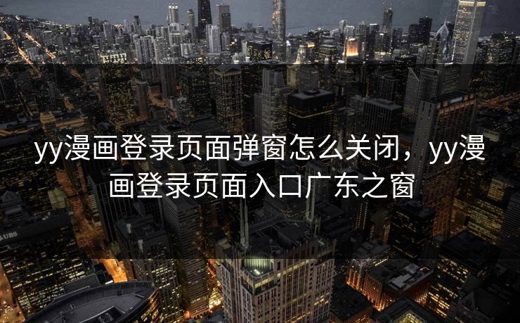 yy漫画登录页面弹窗怎么关闭,yy漫画登录页面入口广东之窗