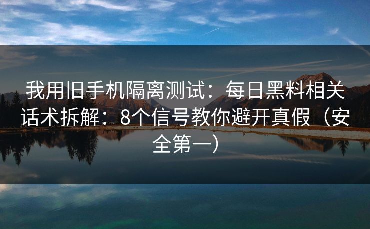 我用旧手机隔离测试：每日黑料相关话术拆解：8个信号教你避开真假（安全第一）