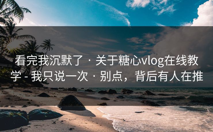 看完我沉默了 · 关于糖心vlog在线教学 - 我只说一次 · 别点，背后有人在推