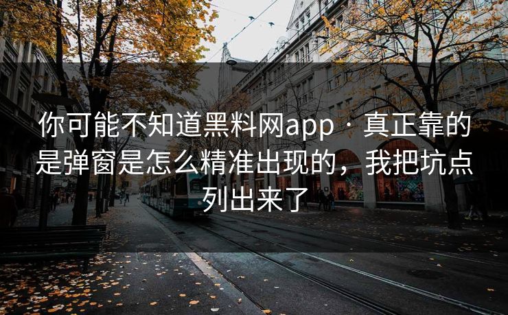 你可能不知道黑料网app · 真正靠的是弹窗是怎么精准出现的，我把坑点列出来了