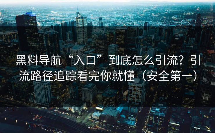 详细阅读:黑料导航“入口”到底怎么引流?引流路径追踪看完你就懂(安全第一) 黑料导航“入口”到底怎么引流?引流路径追踪看完你就懂(安全第一)
