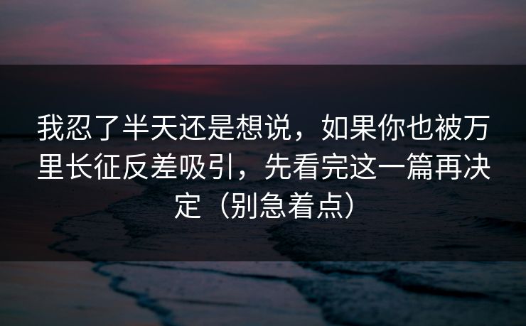 详细阅读:我忍了半天还是想说,如果你也被万里长征反差吸引,先看完这一篇再决定(别急着点) 我忍了半天还是想说,如果你也被万里长征反差吸引,先看完这一篇再决定(别急着点)