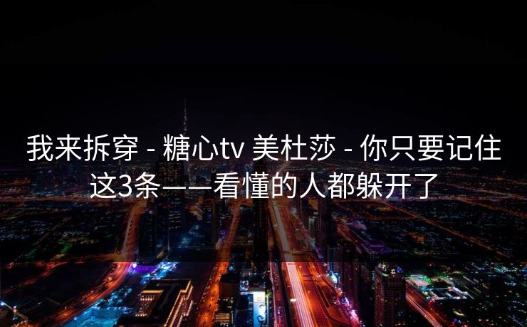 详细阅读:我来拆穿 - 糖心tv 美杜莎 - 你只要记住这3条——看懂的人都躲开了 我来拆穿 - 糖心tv 美杜莎 - 你只要记住这3条——看懂的人都躲开了