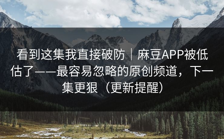 看到这集我直接破防｜麻豆APP被低估了——最容易忽略的原创频道，下一集更狠（更新提醒）