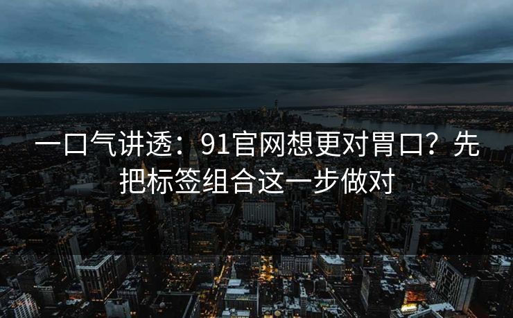 一口气讲透：91官网想更对胃口？先把标签组合这一步做对