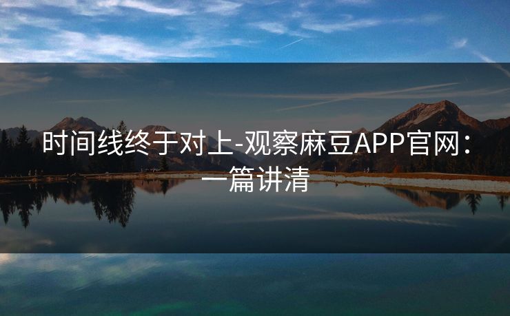 时间线终于对上-观察麻豆APP官网：一篇讲清