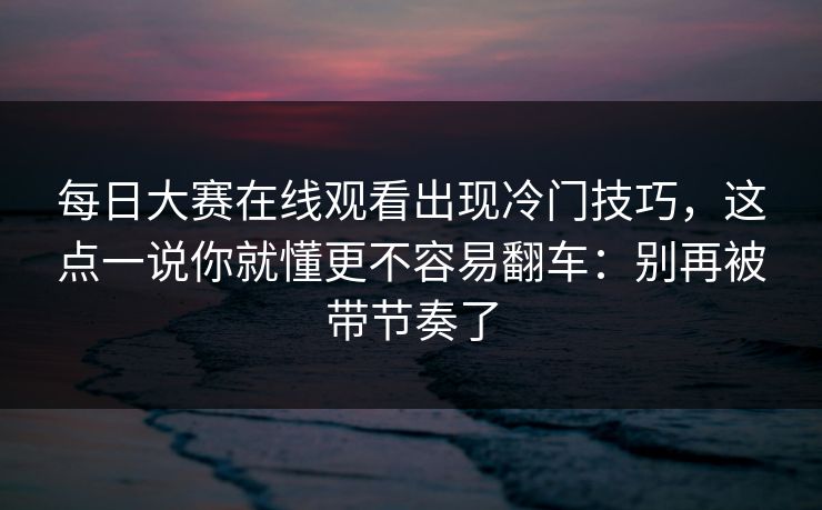 详细阅读:每日大赛在线观看出现冷门技巧,这点一说你就懂更不容易翻车:别再被带节奏了 每日大赛在线观看出现冷门技巧,这点一说你就懂更不容易翻车:别再被带节奏了