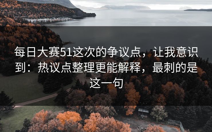 详细阅读:每日大赛51这次的争议点,让我意识到:热议点整理更能解释,最刺的是这一句 每日大赛51这次的争议点,让我意识到:热议点整理更能解释,最刺的是这一句