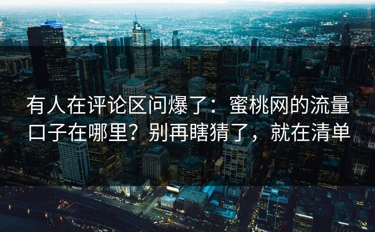 有人在评论区问爆了：蜜桃网的流量口子在哪里？别再瞎猜了，就在清单