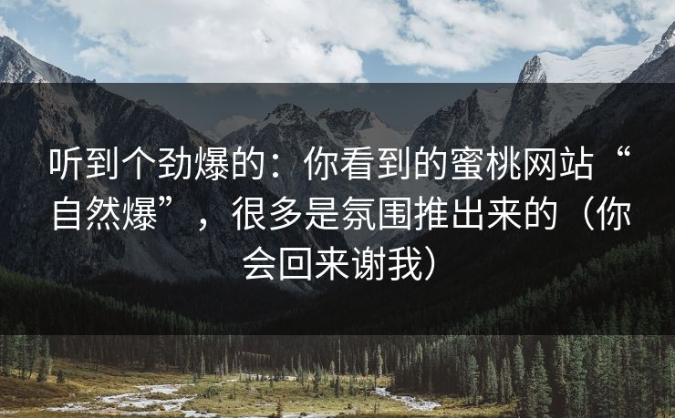 听到个劲爆的：你看到的蜜桃网站“自然爆”，很多是氛围推出来的（你会回来谢我）