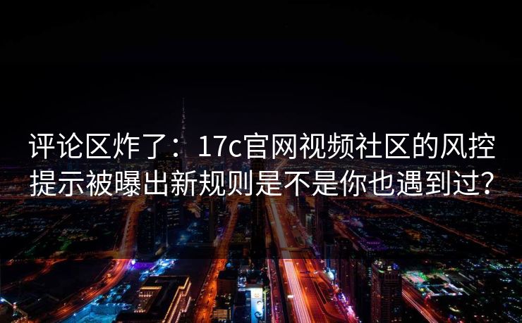评论区炸了：17c官网视频社区的风控提示被曝出新规则是不是你也遇到过？