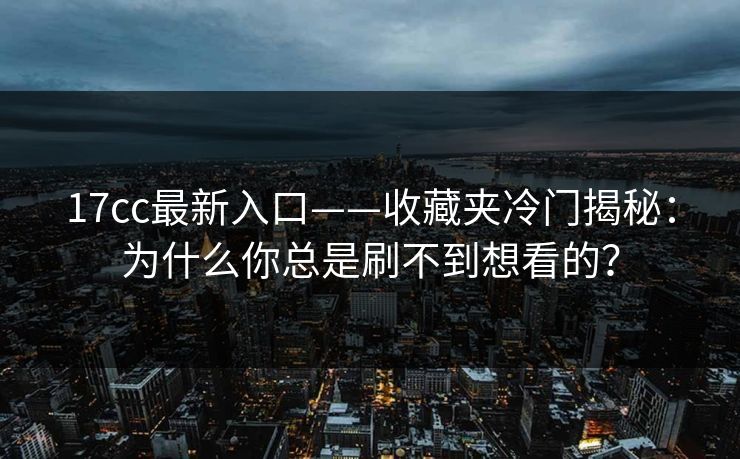 17cc最新入口——收藏夹冷门揭秘：为什么你总是刷不到想看的？