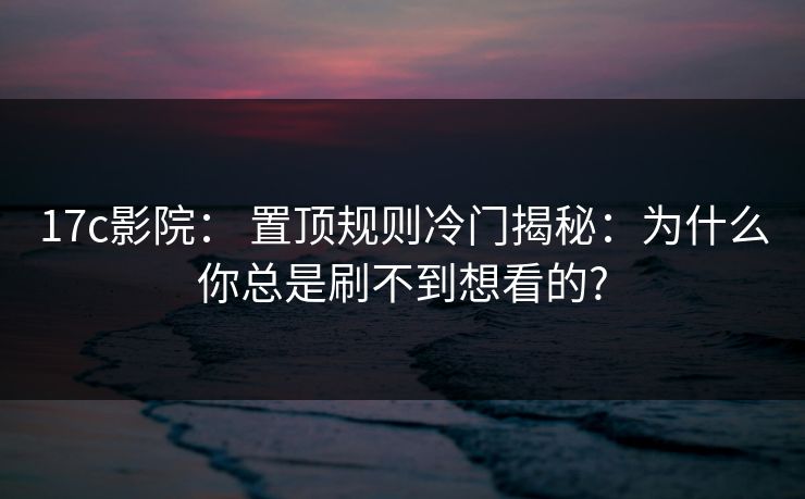 17c影院： 置顶规则冷门揭秘：为什么你总是刷不到想看的?
