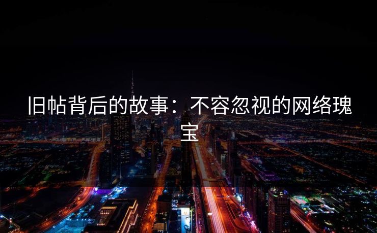 旧帖背后的故事:不容忽视的网络瑰宝 旧帖背后的故事:不容忽视的网络瑰宝