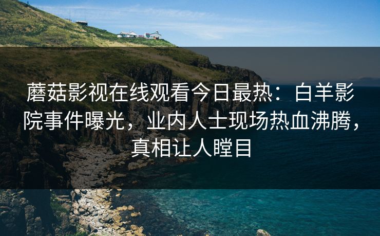 蘑菇影视在线观看今日最热：白羊影院事件曝光，业内人士现场热血沸腾，真相让人瞠目