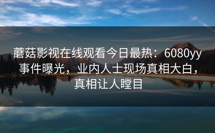蘑菇影视在线观看今日最热：6080yy事件曝光，业内人士现场真相大白，真相让人瞠目
