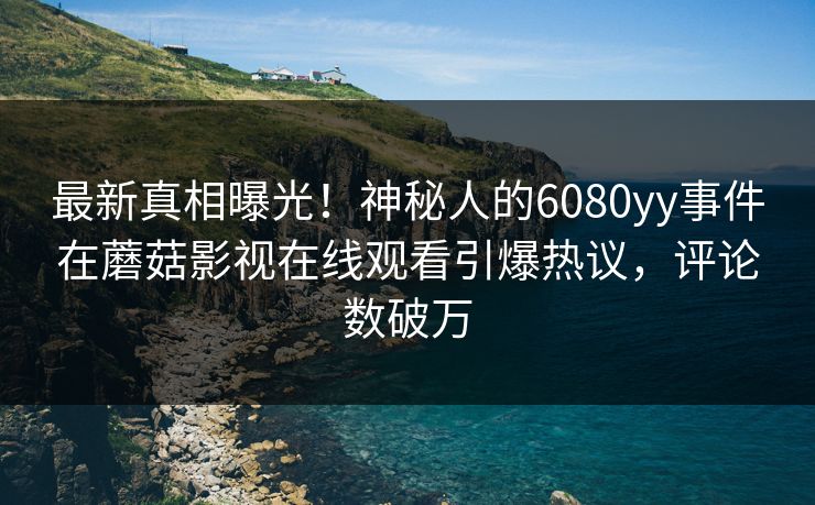 最新真相曝光！神秘人的6080yy事件在蘑菇影视在线观看引爆热议，评论数破万