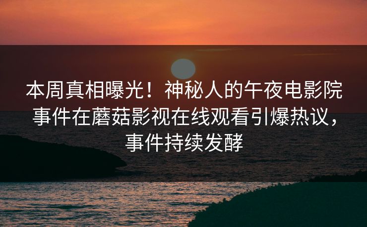 本周真相曝光！神秘人的午夜电影院事件在蘑菇影视在线观看引爆热议，事件持续发酵