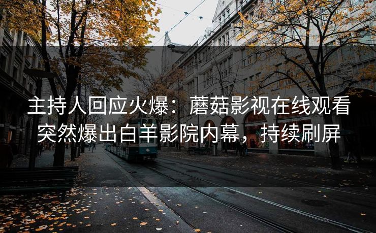 主持人回应火爆：蘑菇影视在线观看突然爆出白羊影院内幕，持续刷屏