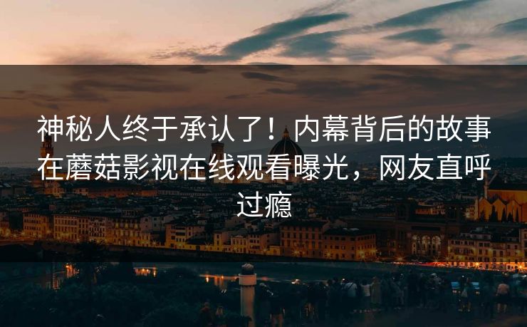 神秘人终于承认了！内幕背后的故事在蘑菇影视在线观看曝光，网友直呼过瘾