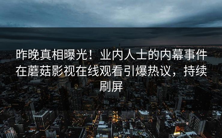 昨晚真相曝光！业内人士的内幕事件在蘑菇影视在线观看引爆热议，持续刷屏