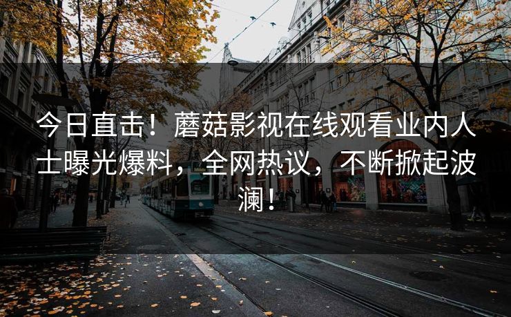 今日直击！蘑菇影视在线观看业内人士曝光爆料，全网热议，不断掀起波澜！
