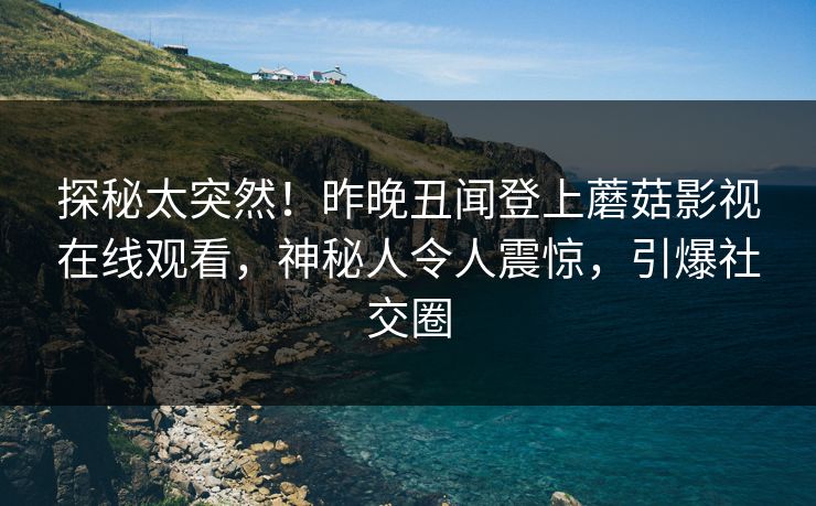 探秘太突然！昨晚丑闻登上蘑菇影视在线观看，神秘人令人震惊，引爆社交圈