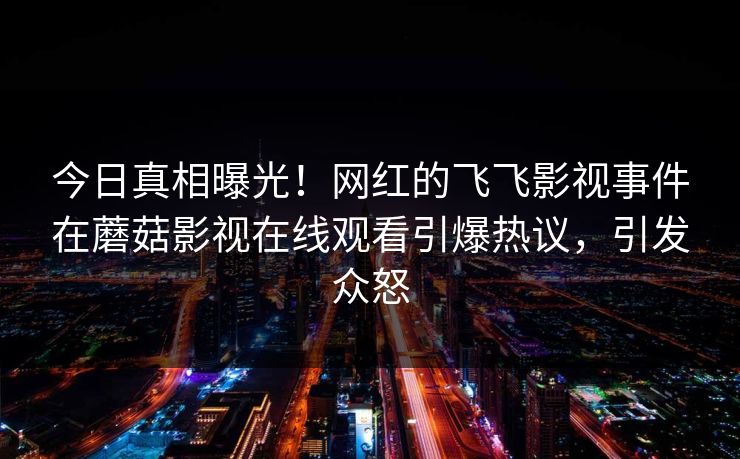 今日真相曝光！网红的飞飞影视事件在蘑菇影视在线观看引爆热议，引发众怒