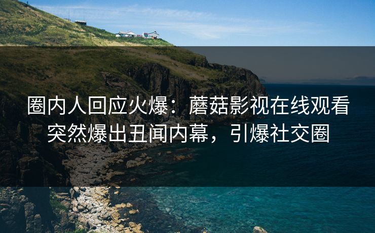圈内人回应火爆：蘑菇影视在线观看突然爆出丑闻内幕，引爆社交圈