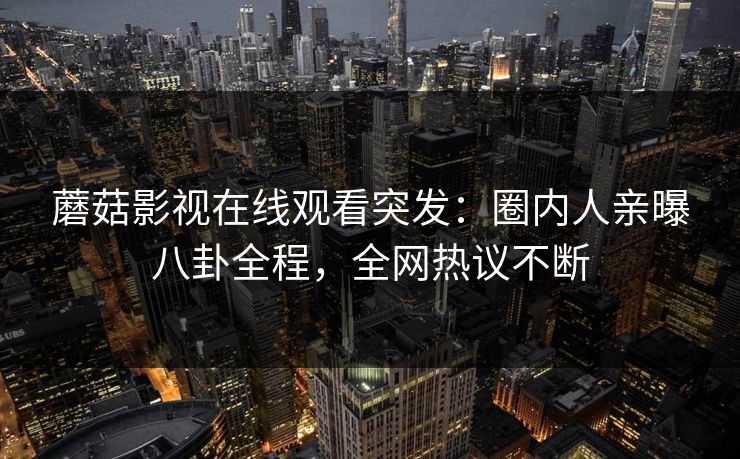 蘑菇影视在线观看突发：圈内人亲曝八卦全程，全网热议不断