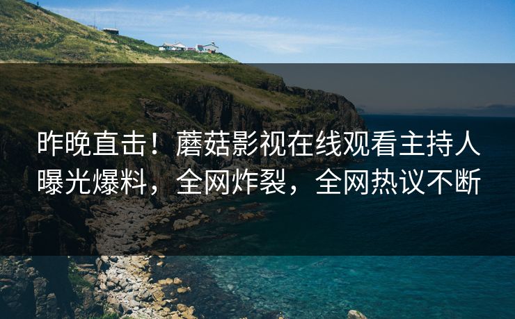 昨晚直击！蘑菇影视在线观看主持人曝光爆料，全网炸裂，全网热议不断