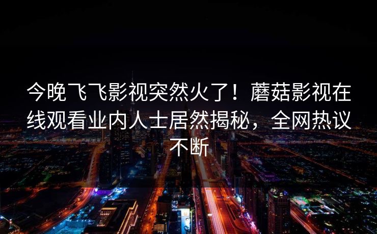 今晚飞飞影视突然火了！蘑菇影视在线观看业内人士居然揭秘，全网热议不断
