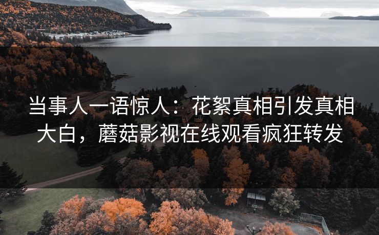 当事人一语惊人：花絮真相引发真相大白，蘑菇影视在线观看疯狂转发