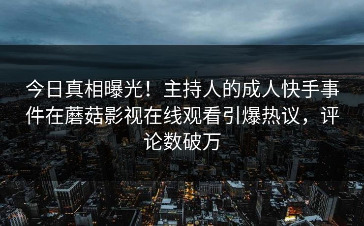 今日真相曝光！主持人的成人快手事件在蘑菇影视在线观看引爆热议，评论数破万