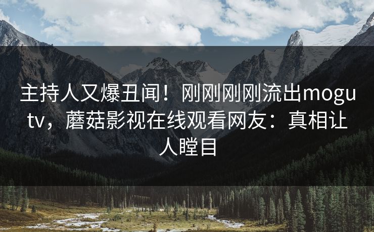 主持人又爆丑闻！刚刚刚刚流出mogutv，蘑菇影视在线观看网友：真相让人瞠目