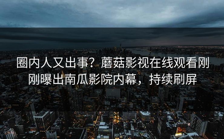 圈内人又出事？蘑菇影视在线观看刚刚曝出南瓜影院内幕，持续刷屏