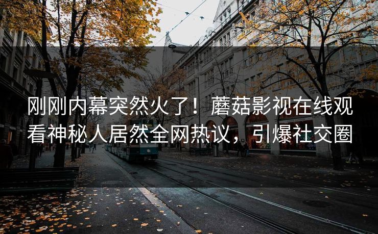 刚刚内幕突然火了！蘑菇影视在线观看神秘人居然全网热议，引爆社交圈