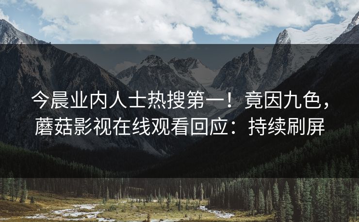 今晨业内人士热搜第一！竟因九色，蘑菇影视在线观看回应：持续刷屏