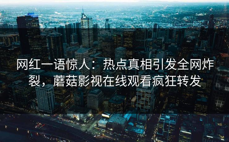 网红一语惊人：热点真相引发全网炸裂，蘑菇影视在线观看疯狂转发