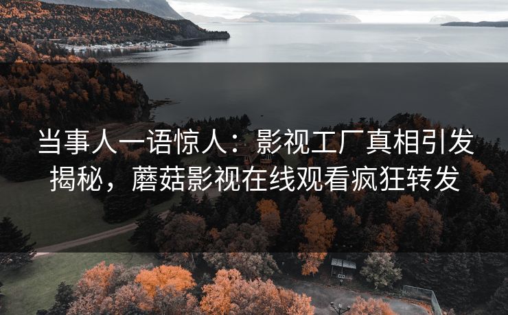 当事人一语惊人：影视工厂真相引发揭秘，蘑菇影视在线观看疯狂转发