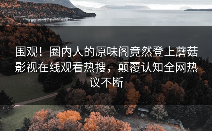 围观！圈内人的原味阁竟然登上蘑菇影视在线观看热搜，颠覆认知全网热议不断