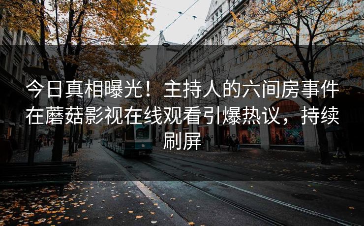 今日真相曝光！主持人的六间房事件在蘑菇影视在线观看引爆热议，持续刷屏