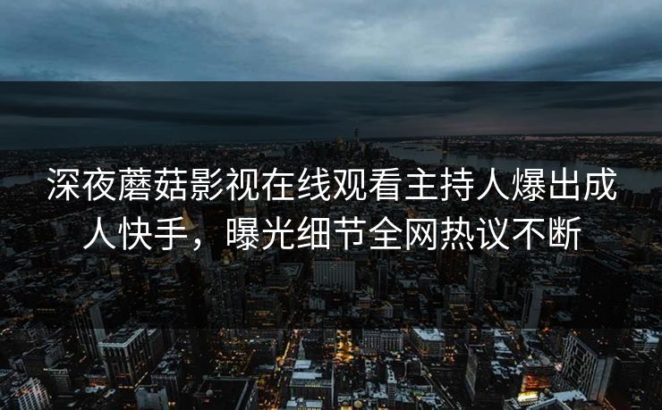 深夜蘑菇影视在线观看主持人爆出成人快手，曝光细节全网热议不断