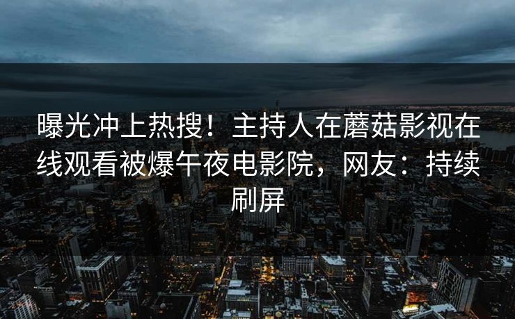 曝光冲上热搜！主持人在蘑菇影视在线观看被爆午夜电影院，网友：持续刷屏