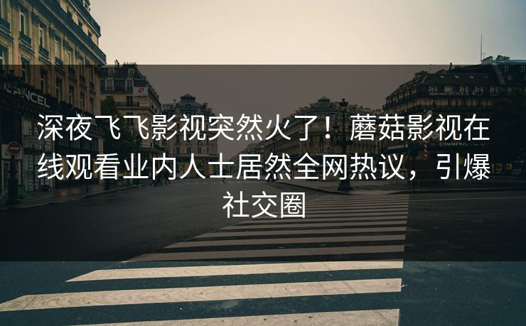 深夜飞飞影视突然火了!蘑菇影视在线观看业内人士居然全网热议,引爆社交圈 深夜飞飞影视突然火了!蘑菇影视在线观看业内人士居然全网热议,引爆社交圈