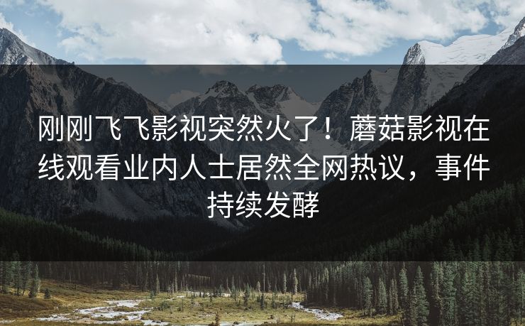 刚刚飞飞影视突然火了!蘑菇影视在线观看业内人士居然全网热议,事件持续发酵