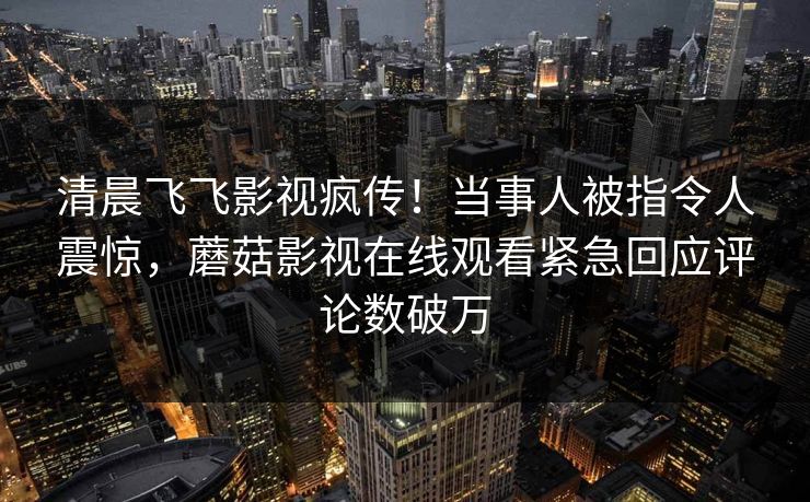 清晨飞飞影视疯传!当事人被指令人震惊,蘑菇影视在线观看紧急回应评论数破万