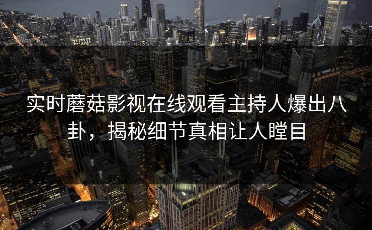 实时蘑菇影视在线观看主持人爆出八卦,揭秘细节真相让人瞠目