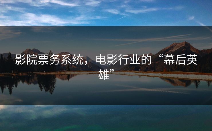 影院票务系统,电影行业的“幕后英雄”